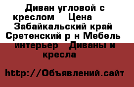 Диван угловой с креслом  › Цена ­ 15 - Забайкальский край, Сретенский р-н Мебель, интерьер » Диваны и кресла   